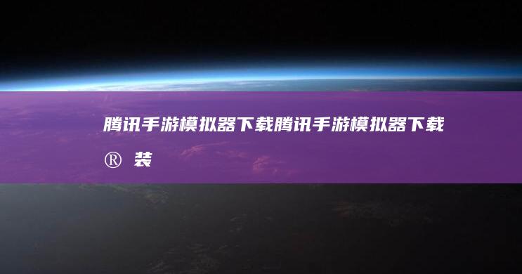 腾讯手游模拟器下载-腾讯手游模拟器下载安装 (腾讯手游模拟器)